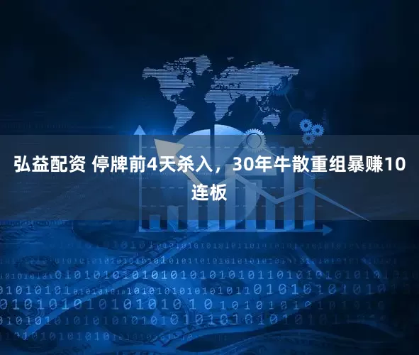 弘益配资 停牌前4天杀入，30年牛散重组暴赚10连板