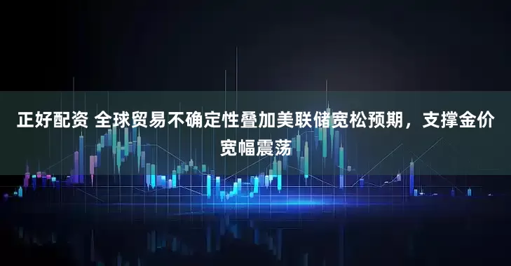 正好配资 全球贸易不确定性叠加美联储宽松预期，支撑金价宽幅震荡