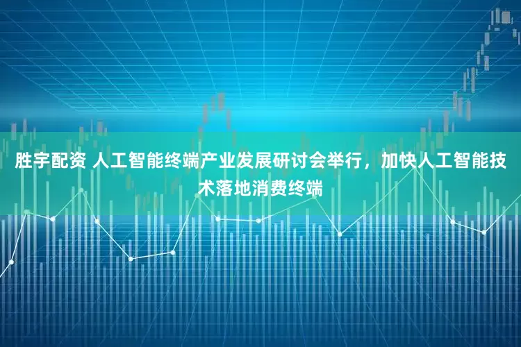 胜宇配资 人工智能终端产业发展研讨会举行，加快人工智能技术落地消费终端