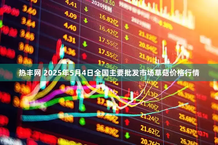 热丰网 2025年5月4日全国主要批发市场草菇价格行情