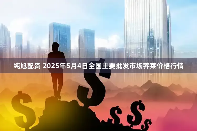 纯旭配资 2025年5月4日全国主要批发市场荠菜价格行情