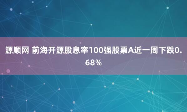 源顺网 前海开源股息率100强股票A近一周下跌0.68%