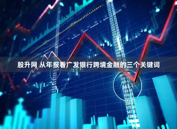 股升网 从年报看广发银行跨境金融的三个关键词