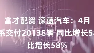 富才配资 深蓝汽车：4月全系交付20138辆 同比增长58%