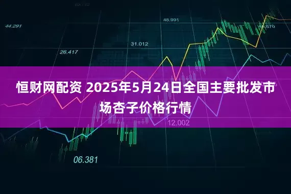 恒财网配资 2025年5月24日全国主要批发市场杏子价格行情