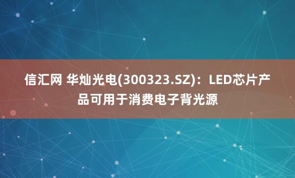 信汇网 华灿光电(300323.SZ)：LED芯片产品可用于消费电子背光源