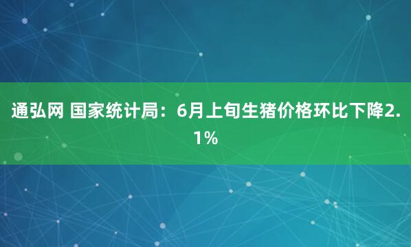 通弘网 国家统计局：6月上旬生猪价格环比下降2.1%