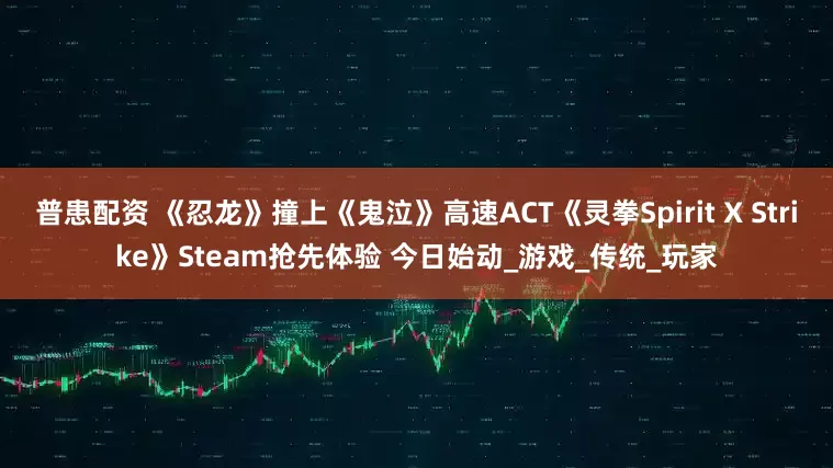 普患配资 《忍龙》撞上《鬼泣》高速ACT《灵拳Spirit X Strike》Steam抢先体验 今日始动_游戏_传统_玩家
