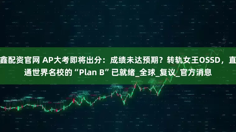 鑫配资官网 AP大考即将出分：成绩未达预期？转轨女王OSSD，直通世界名校的“Plan B”已就绪_全球_复议_官方消息