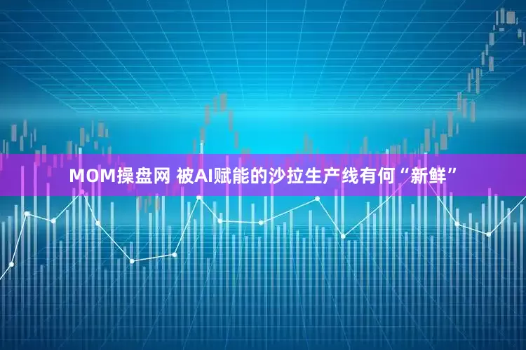 MOM操盘网 被AI赋能的沙拉生产线有何“新鲜”