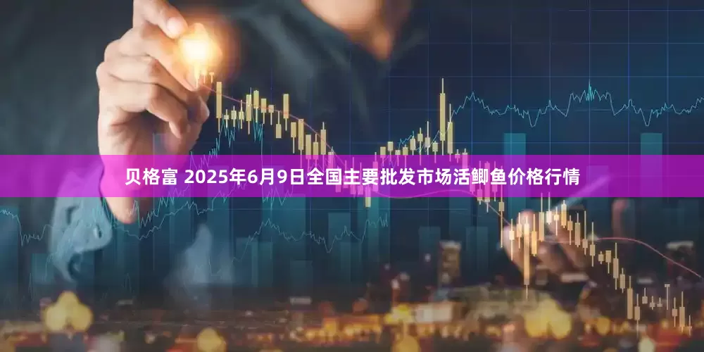 贝格富 2025年6月9日全国主要批发市场活鲫鱼价格行情