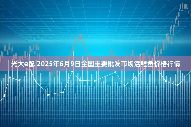 光大e配 2025年6月9日全国主要批发市场活鲤鱼价格行情