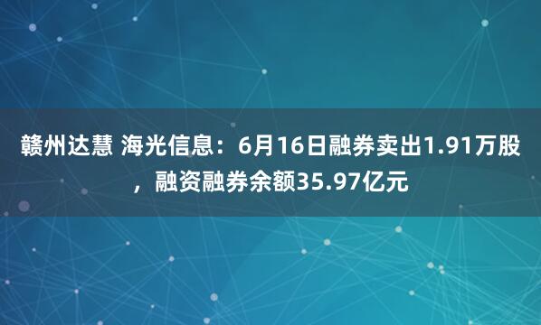 赣州达慧 海光信息：6月16日融券卖出1.91万股，融资融券余额35.97亿元