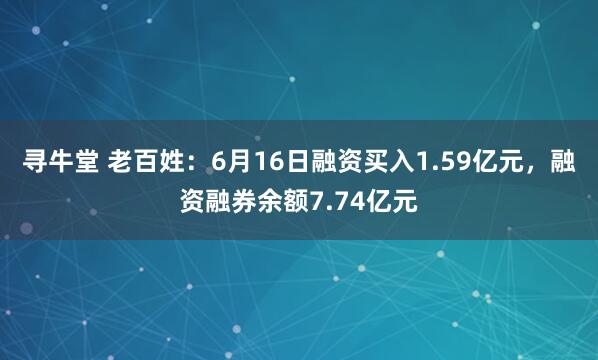 寻牛堂 老百姓：6月16日融资买入1.59亿元，融资融券余额7.74亿元
