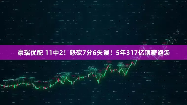 豪瑞优配 11中2！怒砍7分6失误！5年317亿顶薪泡汤