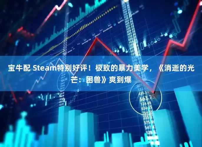 宝牛配 Steam特别好评！极致的暴力美学，《消逝的光芒：困兽》爽到爆